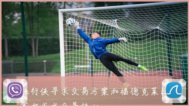 独行侠寻求交易方案加福德克莱拉塞尔或成交易核心