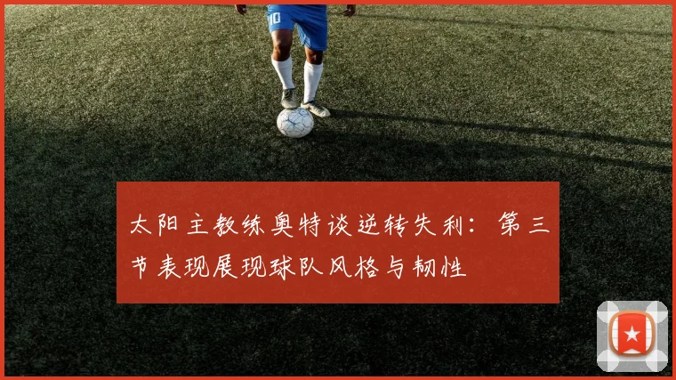 太阳主教练奥特谈逆转失利：第三节表现展现球队风格与韧性