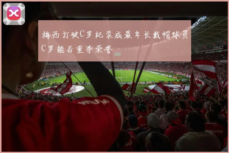 梅西打破C罗纪录成最年长戴帽球员C罗能否重夺荣誉