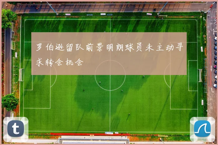 罗伯逊留队前景明朗球员未主动寻求转会机会