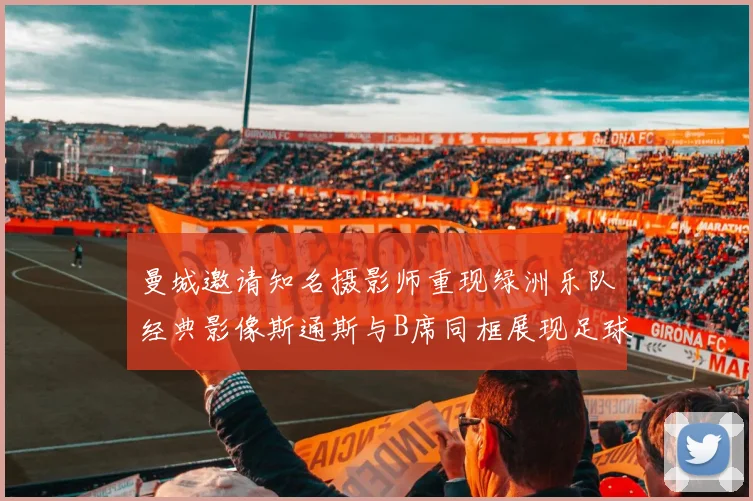 曼城邀请知名摄影师重现绿洲乐队经典影像斯通斯与B席同框展现足球魅力