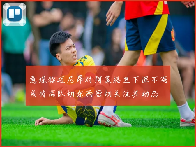 意媒称迈尼昂对阿莱格里下课不满或将离队切尔西密切关注其动态