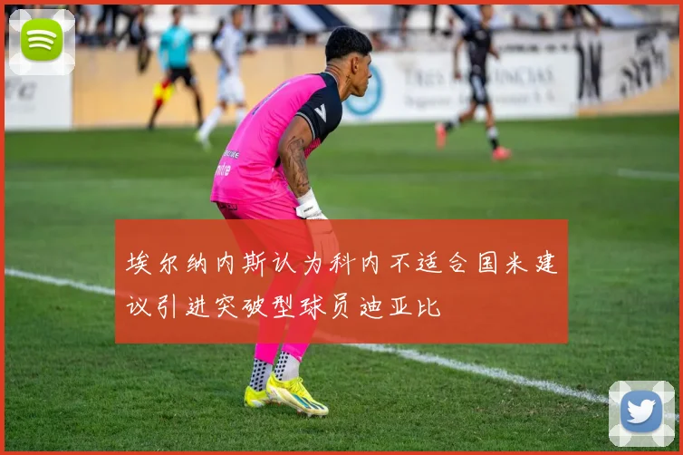 埃尔纳内斯认为科内不适合国米建议引进突破型球员迪亚比