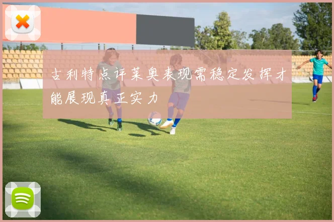 古利特点评莱奥表现需稳定发挥才能展现真正实力