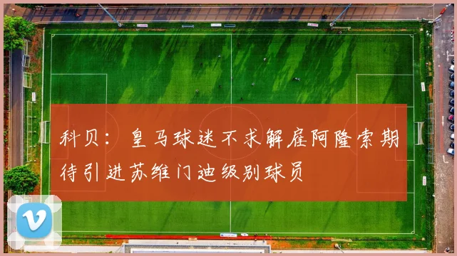 科贝：皇马球迷不求解雇阿隆索期待引进苏维门迪级别球员