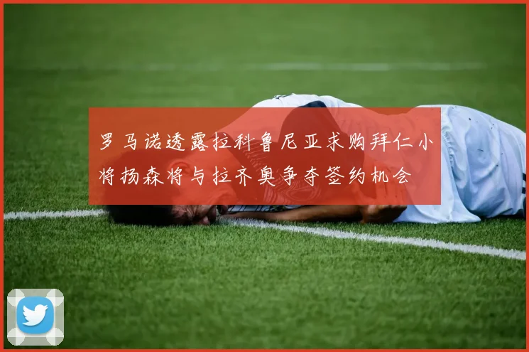 罗马诺透露拉科鲁尼亚求购拜仁小将扬森将与拉齐奥争夺签约机会