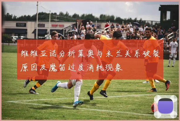 维维亚诺分析莱奥与米兰关系破裂原因及魔笛过度消耗现象