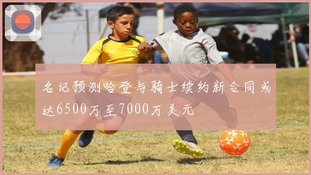 名记预测哈登与骑士续约新合同或达6500万至7000万美元