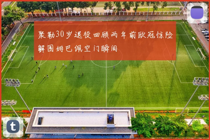聚勒30岁退役回顾两年前欧冠惊险解围姆巴佩空门瞬间