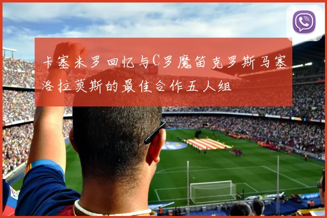 卡塞米罗回忆与C罗魔笛克罗斯马塞洛拉莫斯的最佳合作五人组