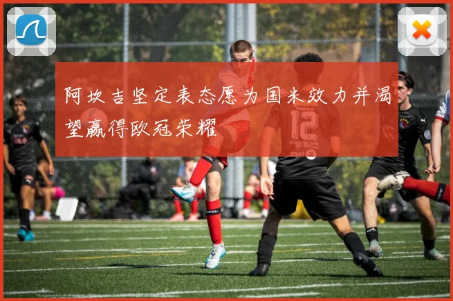 阿坎吉坚定表态愿为国米效力并渴望赢得欧冠荣耀