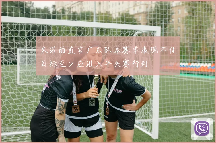 朱芳雨直言广东队本赛季表现不佳目标至少应进入半决赛行列