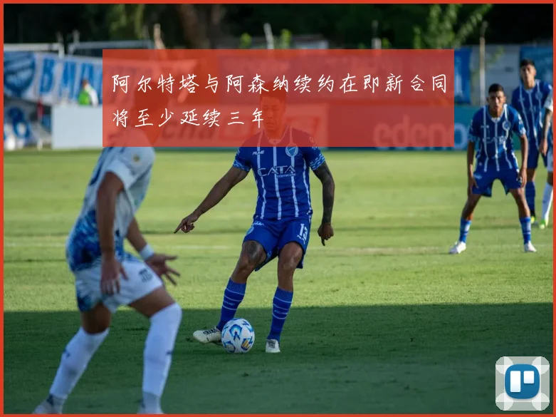阿尔特塔与阿森纳续约在即新合同将至少延续三年