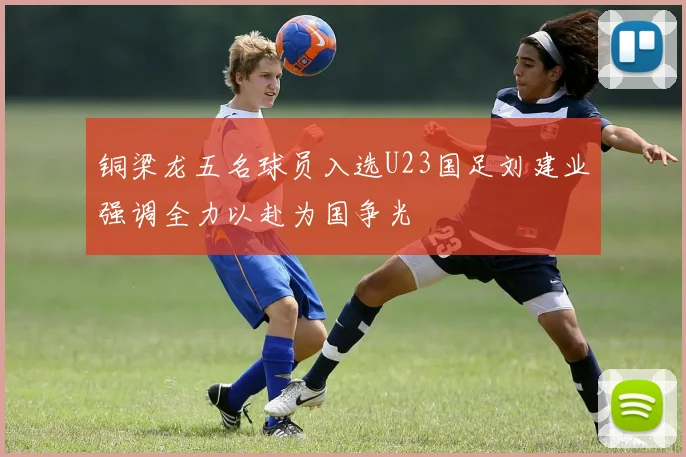 铜梁龙五名球员入选U23国足刘建业强调全力以赴为国争光