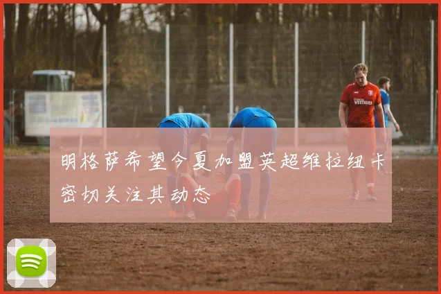 明格萨希望今夏加盟英超维拉纽卡密切关注其动态