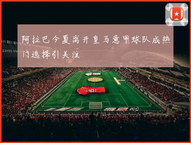 阿拉巴今夏离开皇马意甲球队成热门选择引关注