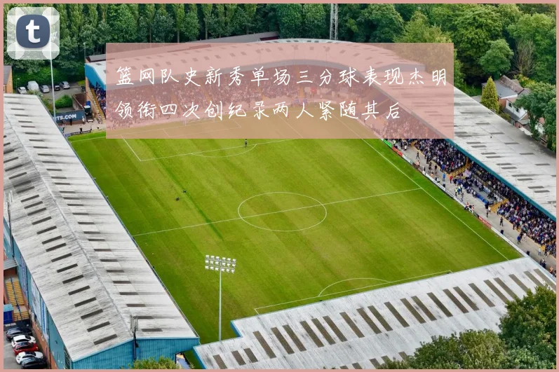 篮网队史新秀单场三分球表现杰明领衔四次创纪录两人紧随其后