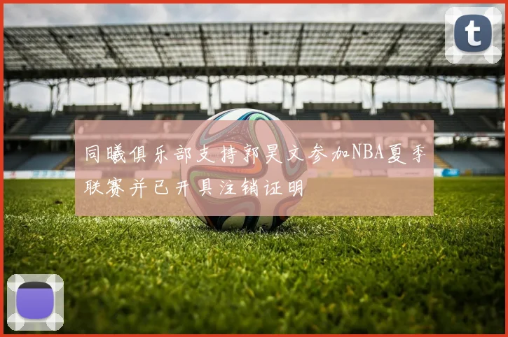 同曦俱乐部支持郭昊文参加NBA夏季联赛并已开具注销证明